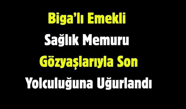 Biga’lı Emekli Sağlık Memuru Gözyaşlarıyla Son Yolculuğuna Uğurlandı