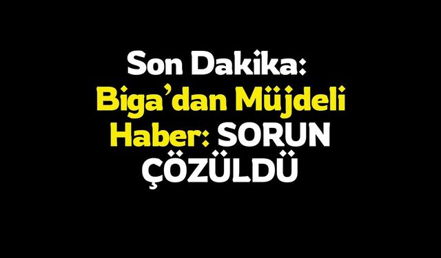 Son Dakika:  Biga’dan Müjdeli Haber: SORUN ÇÖZÜLDÜ