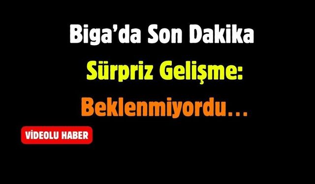 Biga’da Son Dakika Sürpriz Gelişme: Beklenmiyordu…