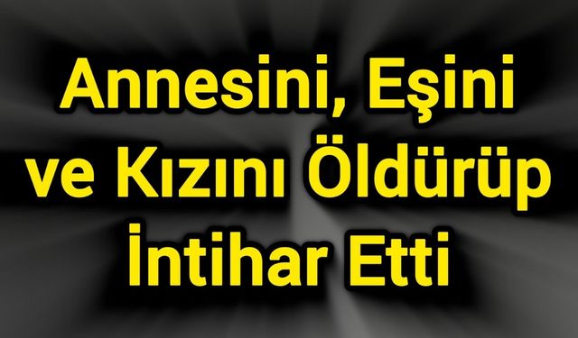 Annesini, Eşini ve Kızını Öldürüp İntihar Etti