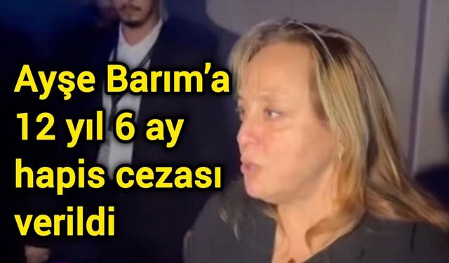 Ayşe Barım’a 12 yıl 6 ay hapis cezası verildi