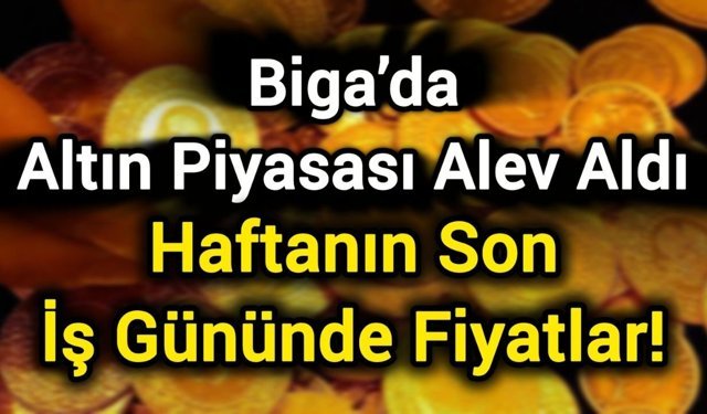 Biga’da Altın Piyasası Alev Aldı: Haftanın Son İş Gününde Fiyatlar!