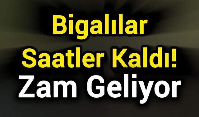 Bigalılar Saatler Kaldı! Zam Geliyor