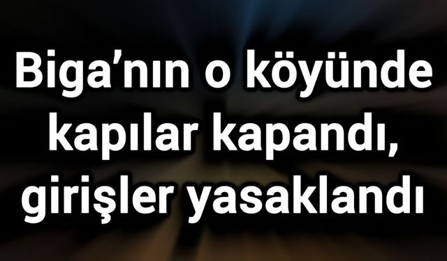 Biga’nın o köyünde kapılar kapandı, girişler yasaklandı