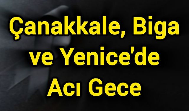 Çanakkale, Biga ve Yenice'de acı gece