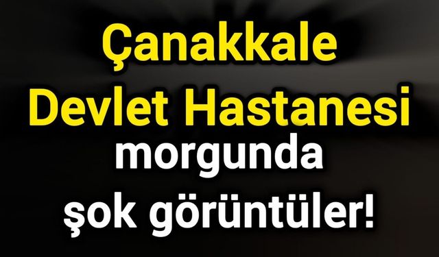 Çanakkale Devlet Hastanesi morgunda şok görüntüler!