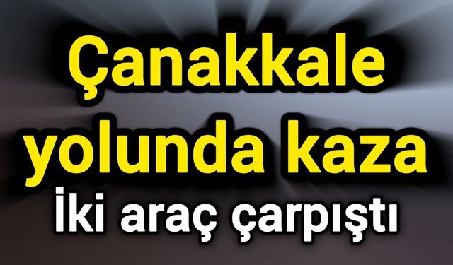 Çanakkale yolunda kaza: İki araç çarpıştı