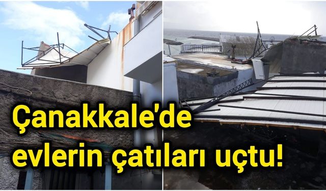 Çanakkale'de evlerin çatıları uçtu!