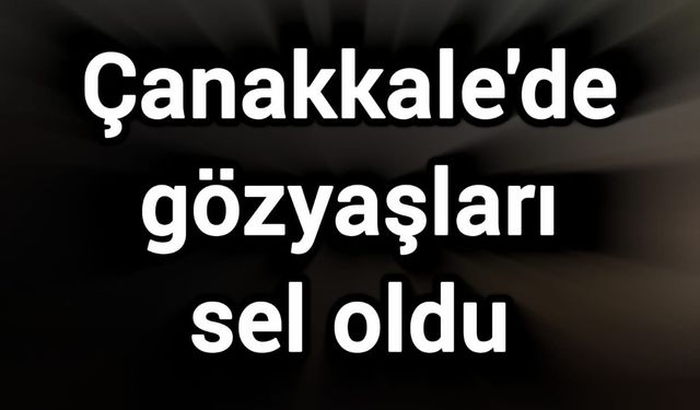 Çanakkale'de gözyaşları sel oldu