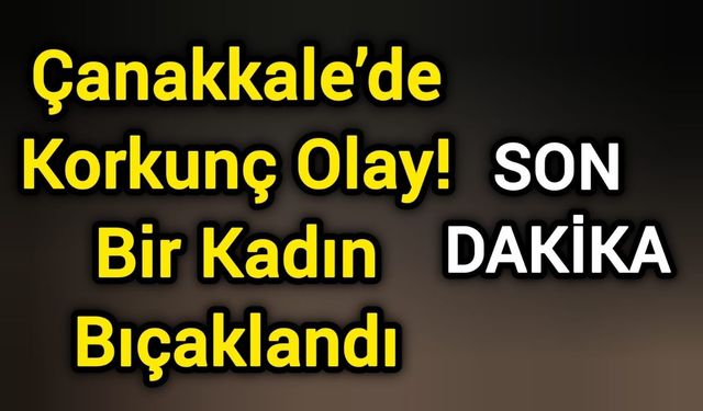 Çanakkale’de Korkunç Olay: Bir Kadın Bıçaklandı!