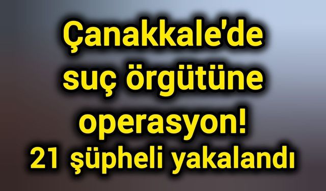 Çanakkale'de suç örgütüne operasyon! 21 şüpheli yakalandı