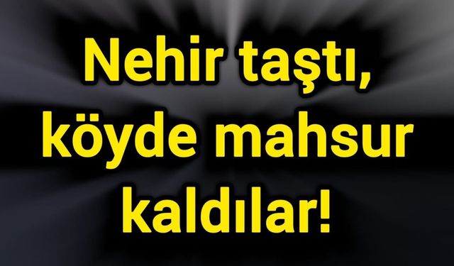 Nehir taştı, köyde mahsur kaldılar!