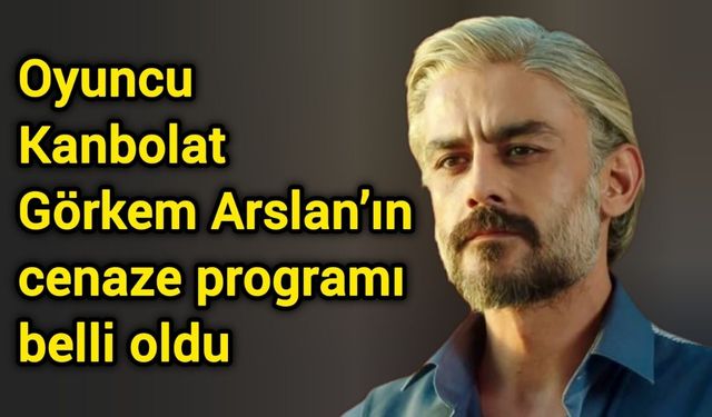 Oyuncu Kanbolat Görkem Arslan’ın cenaze programı belli oldu