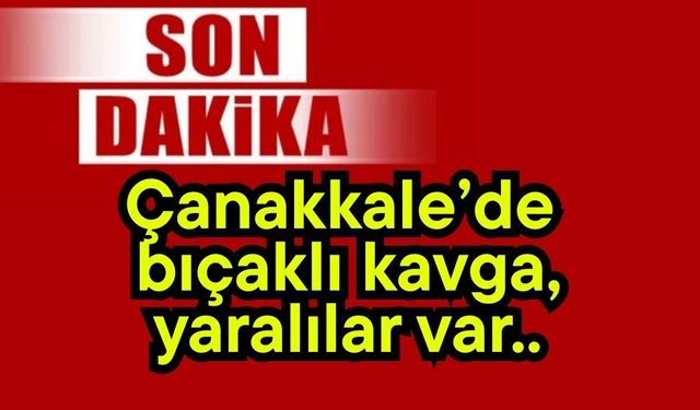 Çanakkale’de bıçaklı kavga, yaralılar var..