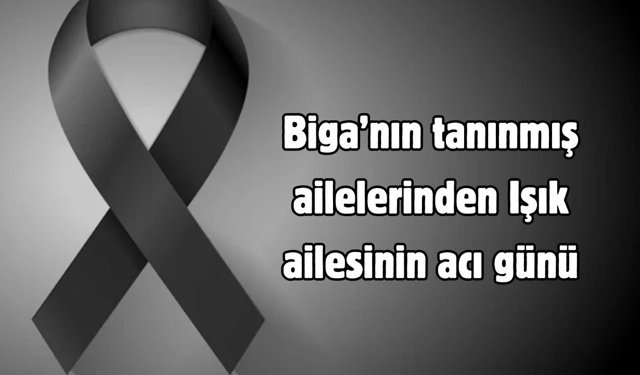 Biga’nın tanınmış ailelerinden Işık ailesinin acı günü