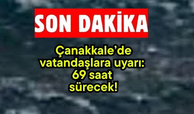 Çanakkale’de vatandaşlara uyarı: 69 saat sürecek!