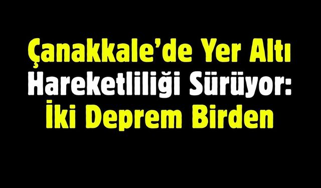 Çanakkale’de Yer Altı Hareketliliği Sürüyor: İki Deprem Birden