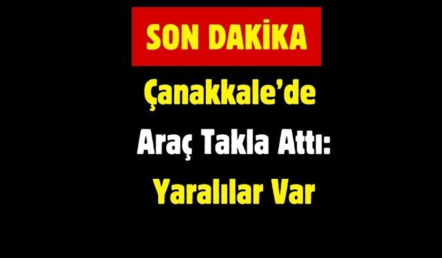 Çanakkale’de Araç Takla Attı: Yaralılar Var