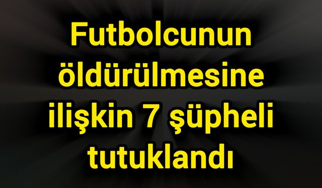 Futbolcunun öldürülmesine ilişkin 7 şüpheli tutuklandı