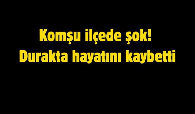 Komşu ilçede şok! Durakta hayatını kaybetti