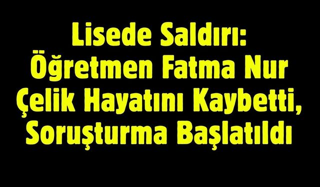 Lisede Saldırı: Öğretmen Fatma Nur Çelik Hayatını Kaybetti, Soruşturma Başlatıldı