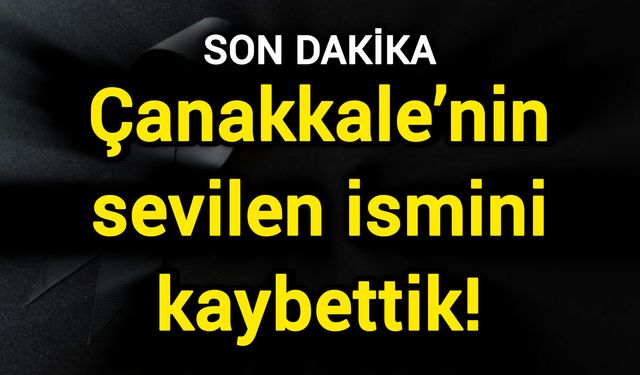 Çanakkale’nin sevilen ismini kaybettik!