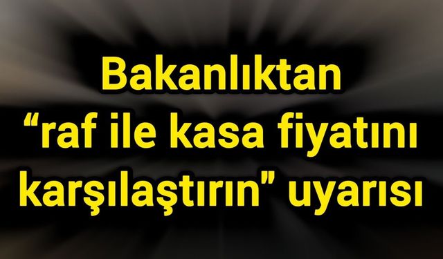Bakanlıktan “raf ile kasa fiyatını karşılaştırın" uyarısı