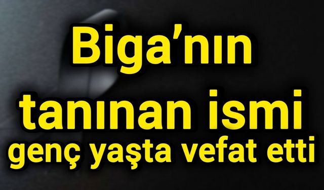 Biga’nın tanınan ismi genç yaşta vefat etti