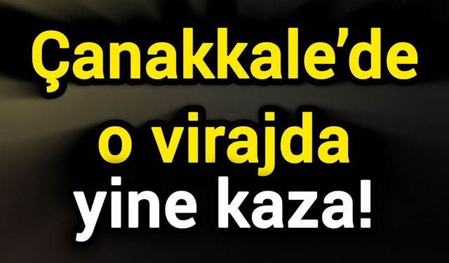 Çanakkale’de o virajda yine kaza!