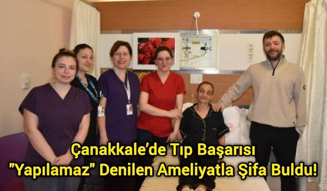 Çanakkale’de Tıp Başarısı: "Yapılamaz" Denilen Ameliyatla Şifa Buldu!