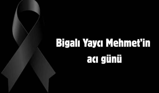 Bigalı Yaycı Mehmet’in acı günü