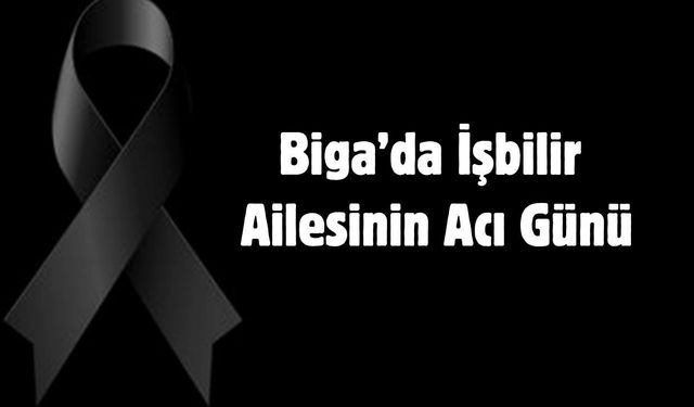 Biga’da İşbilir ailesinin acı günü