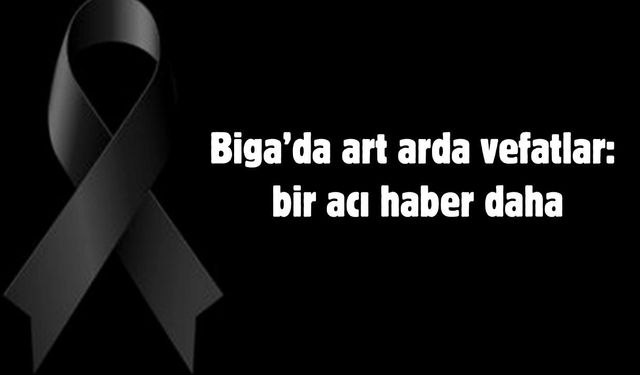 Biga’da art arda vefatlar: bir acı haber daha