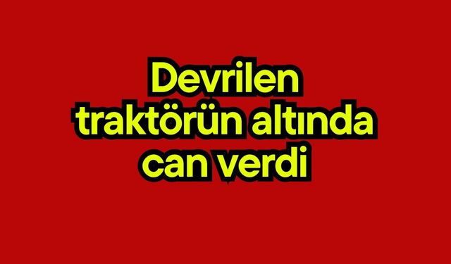 Devrilen traktörün altında can verdi