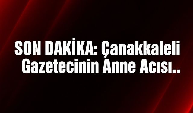 SON DAKİKA: Çanakkaleli Gazetecinin Anne Acısı