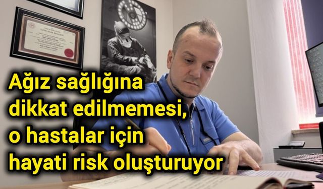 Ağız sağlığına dikkat edilmemesi, o hastalar için hayati risk oluşturuyor