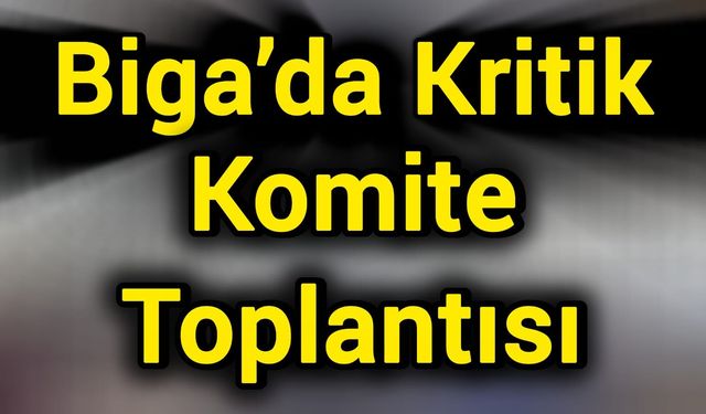 Biga’da Kritik Komite Toplantısı