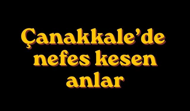Çanakkale’de nefes kesen anlar