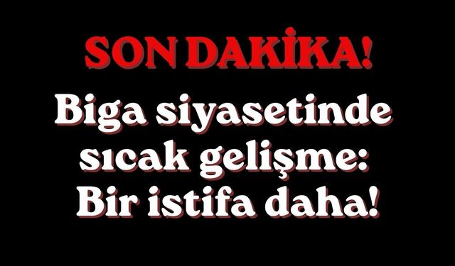 Biga siyasetinde sıcak gelişme: Bir istifa daha!