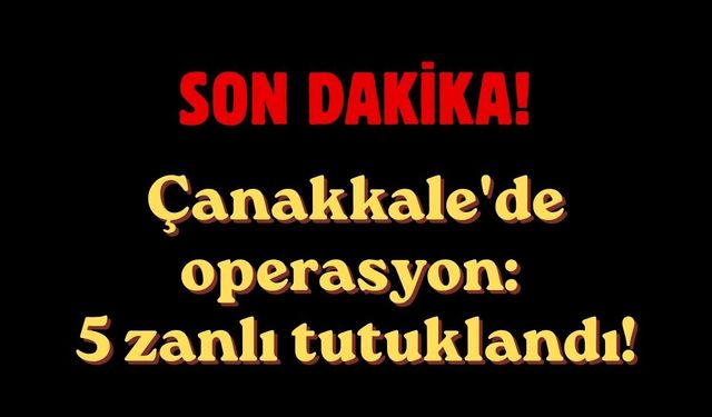 Çanakkale'de operasyon: 5 zanlı tutuklandı!