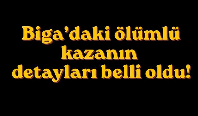 Biga’daki ölümlü kazanın detayları belli oldu