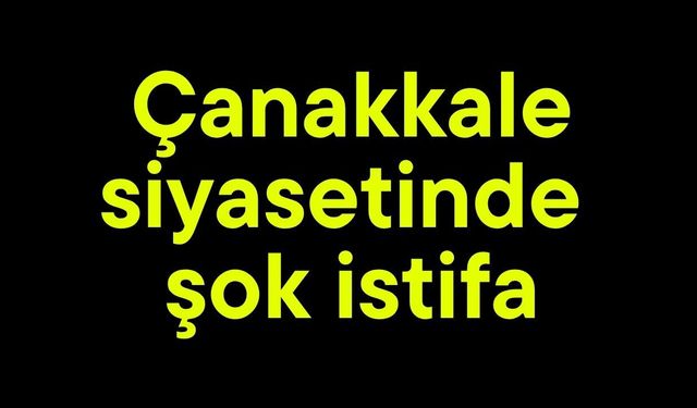 Çanakkale siyasetinde şok istifa
