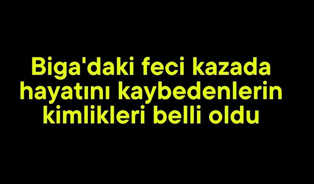 Biga'daki feci kazada hayatını kaybedenlerin kimlikleri belli oldu