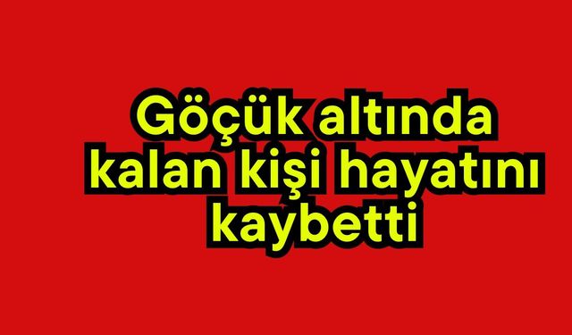 Göçük altında kalan kişi hayatını kaybetti