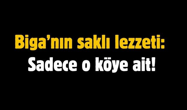Biga’nın saklı lezzeti: Sadece o köye ait!