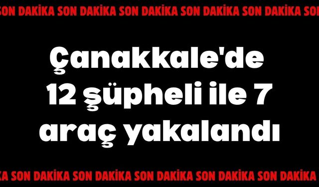 Çanakkale'de 12 şüpheli ile 7 araç yakalandı