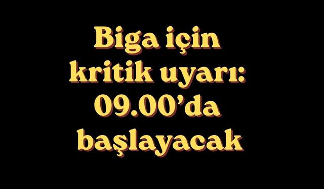 Biga için kritik uyarı: 09.00’da başlayacak