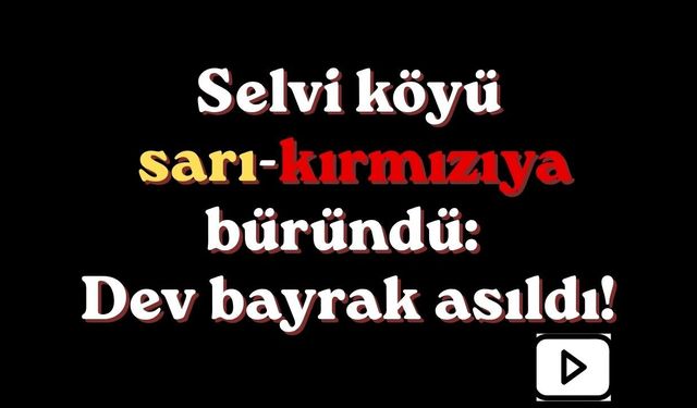 Selvi köyü sarı-kırmızıya büründü: Dev bayrak asıldı!