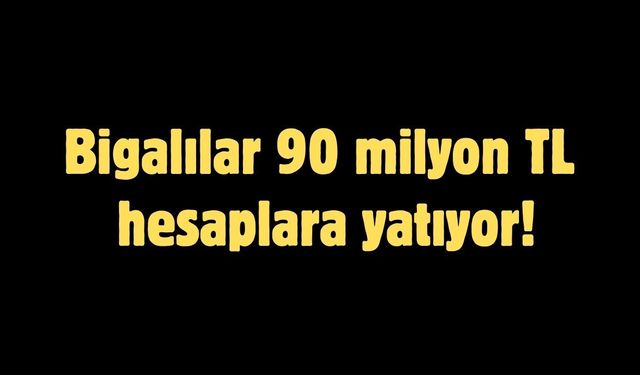 Bigalılar 90 milyon TL hesaplara yatıyor!