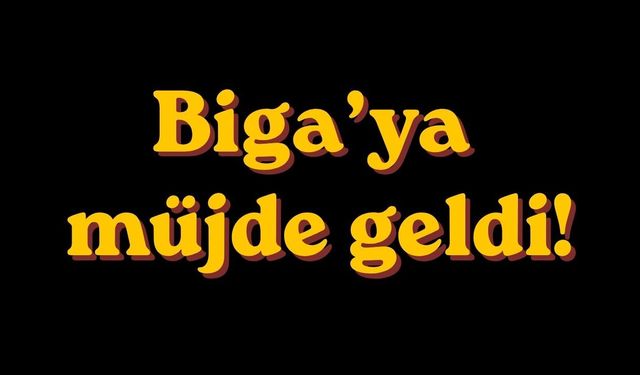 Biga’ya müjde geldi!